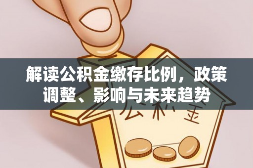 武威解读公积金缴存比例，政策调整、影响与未来趋势