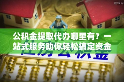 武威公积金提取代办哪里有？一站式服务助你轻松搞定资金难题