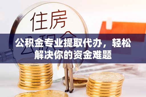 武威公积金专业提取代办，轻松解决你的资金难题