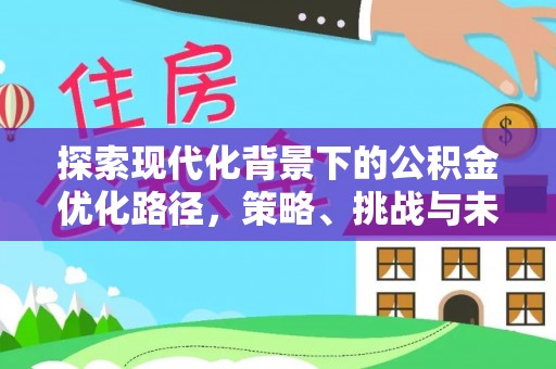 武威探索现代化背景下的公积金优化路径，策略、挑战与未来展望