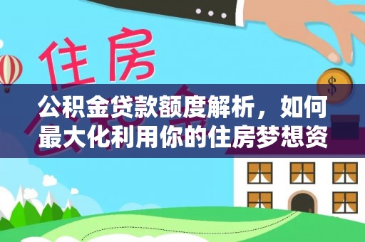 武威公积金贷款额度解析，如何最大化利用你的住房梦想资金