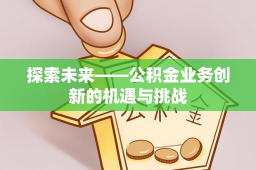 武威探索未来——公积金业务创新的机遇与挑战