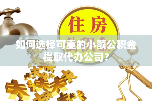 武威如何选择可靠的小额公积金提取代办公司？