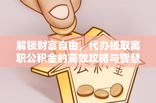 武威解锁财富自由，代办提取离职公积金的高效攻略与智慧选择