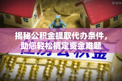 武威揭秘公积金提取代办条件，助您轻松搞定资金难题
