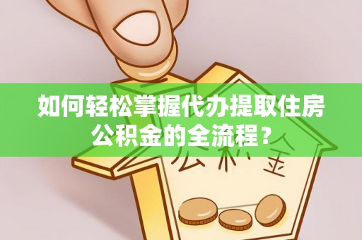 武威如何轻松掌握代办提取住房公积金的全流程？
