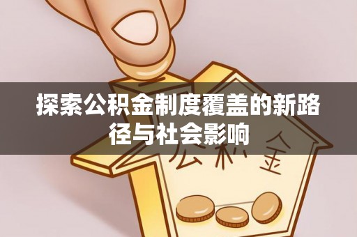 武威探索公积金制度覆盖的新路径与社会影响