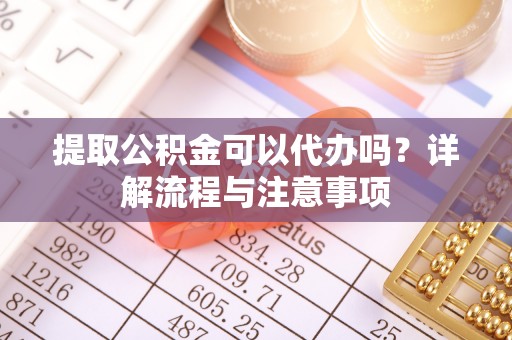 武威提取公积金可以代办吗？详解流程与注意事项