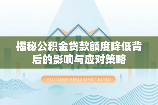 武威揭秘公积金贷款额度降低背后的影响与应对策略