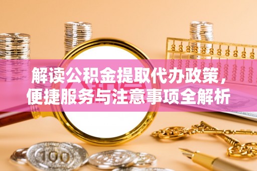 武威解读公积金提取代办政策，便捷服务与注意事项全解析