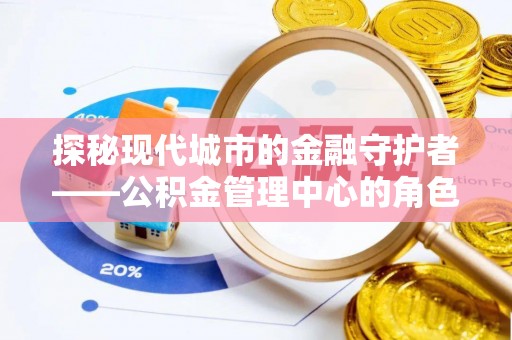 武威探秘现代城市的金融守护者——公积金管理中心的角色与使命