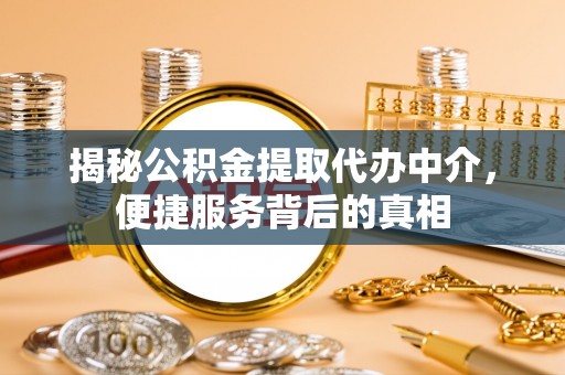 武威揭秘公积金提取代办中介，便捷服务背后的真相