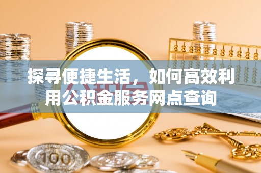 武威探寻便捷生活，如何高效利用公积金服务网点查询