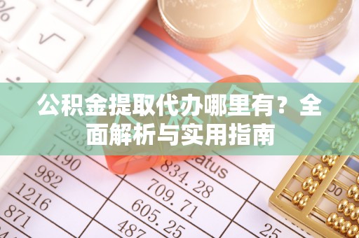 武威公积金提取代办哪里有？全面解析与实用指南