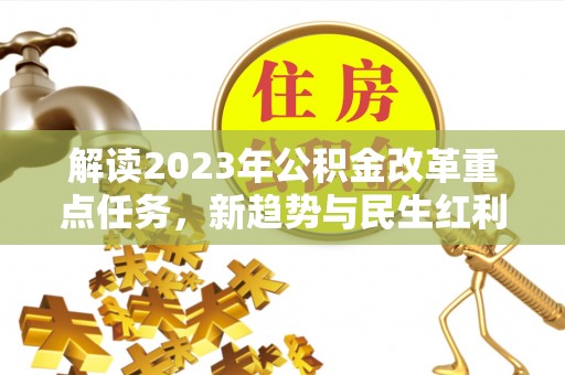 武威解读2023年公积金改革重点任务，新趋势与民生红利