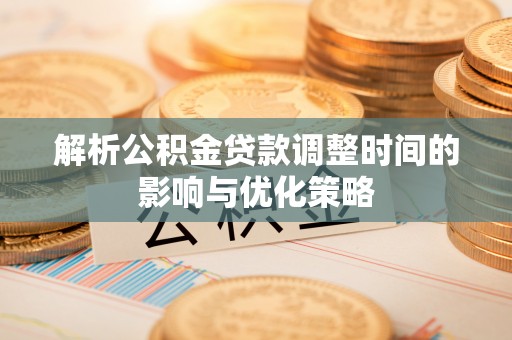 武威解析公积金贷款调整时间的影响与优化策略