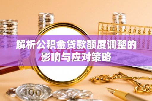 武威解析公积金贷款额度调整的影响与应对策略