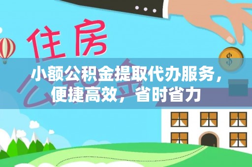 武威小额公积金提取代办服务，便捷高效，省时省力
