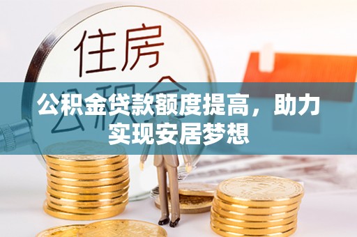 武威公积金贷款额度提高，助力实现安居梦想