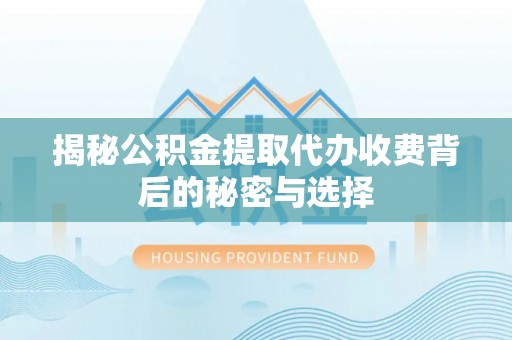 武威揭秘公积金提取代办收费背后的秘密与选择