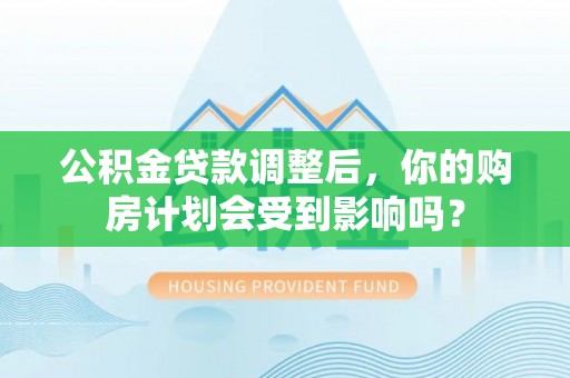 武威公积金贷款调整后，你的购房计划会受到影响吗？