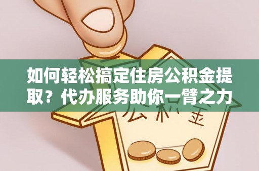 武威如何轻松搞定住房公积金提取？代办服务助你一臂之力
