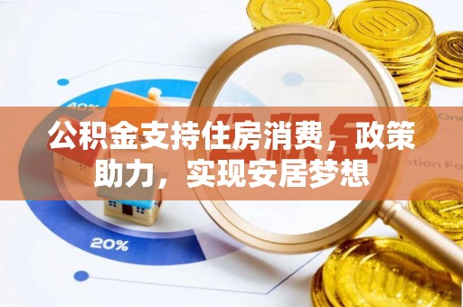 武威公积金支持住房消费，政策助力，实现安居梦想