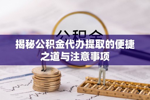 武威揭秘公积金代办提取的便捷之道与注意事项