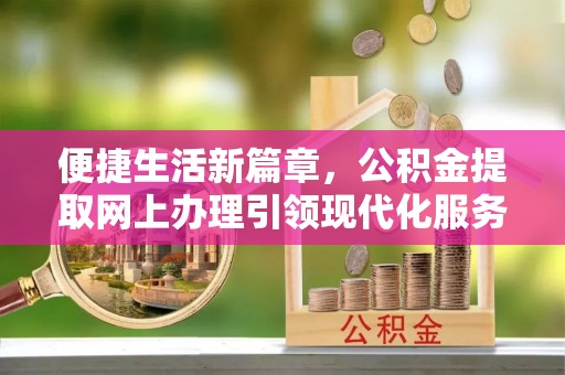 武威便捷生活新篇章，公积金提取网上办理引领现代化服务