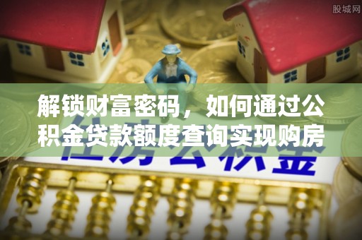 武威解锁财富密码，如何通过公积金贷款额度查询实现购房梦想