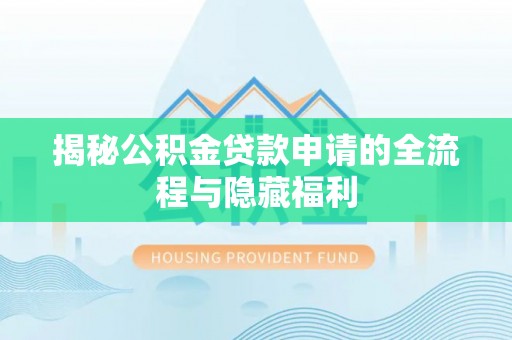 武威揭秘公积金贷款申请的全流程与隐藏福利