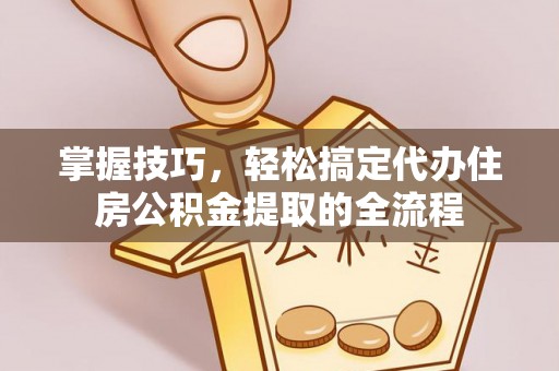 武威掌握技巧，轻松搞定代办住房公积金提取的全流程