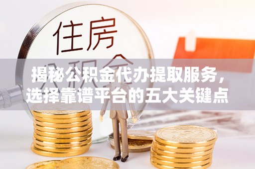 武威揭秘公积金代办提取服务，选择靠谱平台的五大关键点