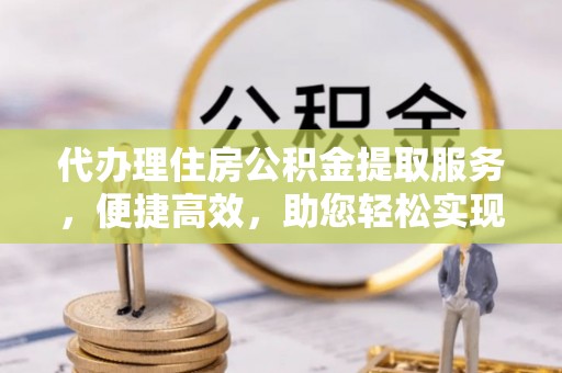 武威代办理住房公积金提取服务，便捷高效，助您轻松实现资金规划