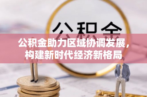 武威公积金助力区域协调发展，构建新时代经济新格局