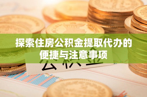 武威探索住房公积金提取代办的便捷与注意事项