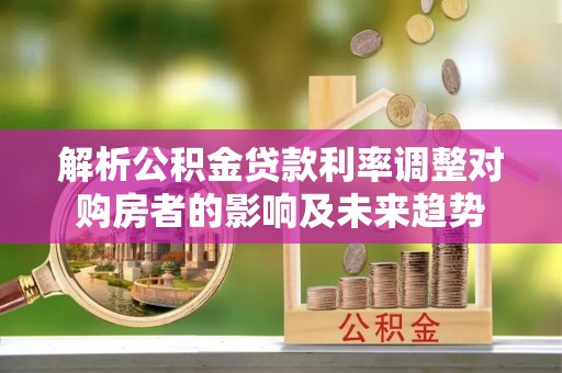 武威解析公积金贷款利率调整对购房者的影响及未来趋势