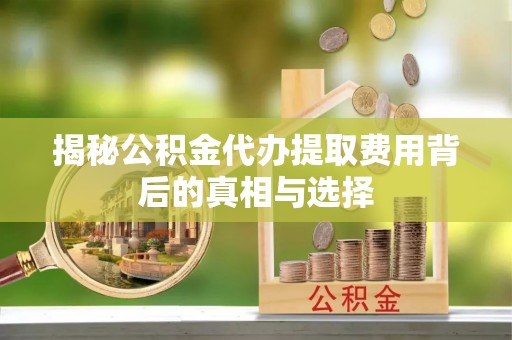 武威揭秘公积金代办提取费用背后的真相与选择
