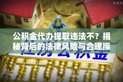 武威公积金代办提取违法不？揭秘背后的法律风险与合理操作