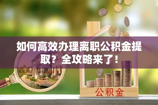 武威如何高效办理离职公积金提取？全攻略来了！