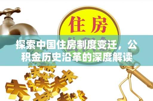 武威探索中国住房制度变迁，公积金历史沿革的深度解读