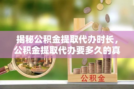 武威揭秘公积金提取代办时长，公积金提取代办要多久的真相与攻略