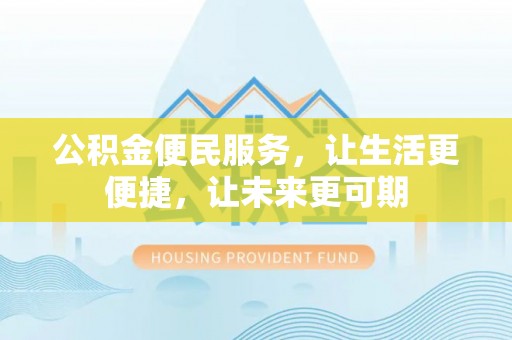 武威公积金便民服务，让生活更便捷，让未来更可期