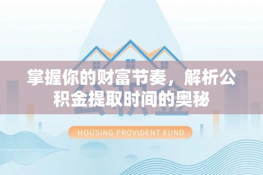 武威掌握你的财富节奏，解析公积金提取时间的奥秘