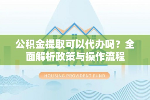 武威公积金提取可以代办吗？全面解析政策与操作流程