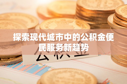武威探索现代城市中的公积金便民服务新趋势