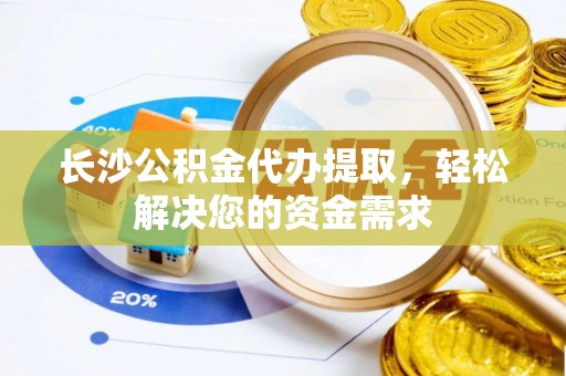 武威长沙公积金代办提取，轻松解决您的资金需求