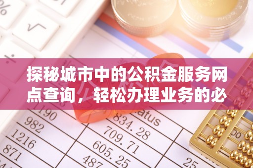 武威探秘城市中的公积金服务网点查询，轻松办理业务的必备指南