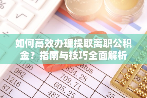武威如何高效办理提取离职公积金？指南与技巧全面解析