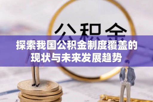 武威探索我国公积金制度覆盖的现状与未来发展趋势
